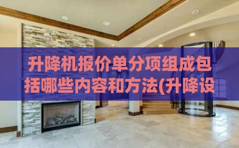 升降机报价单分项组成包括哪些内容和方法(升降设备报价)