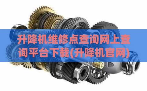 升降机维修点查询网上查询平台下载(升降机官网)