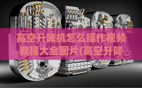 高空升降机怎么操作视频教程大全图片(高空升降平台操作台功能指示贴纸怎么用)