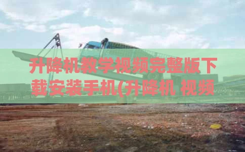 升降机教学视频完整版下载安装手机(升降机 视频)