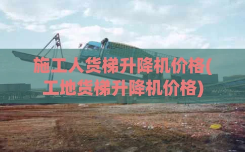 施工人货梯升降机价格(工地货梯升降机价格)