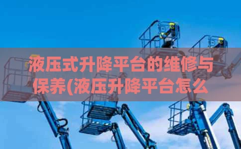 液压式升降平台的维修与保养(液压升降平台怎么固定进行维修)