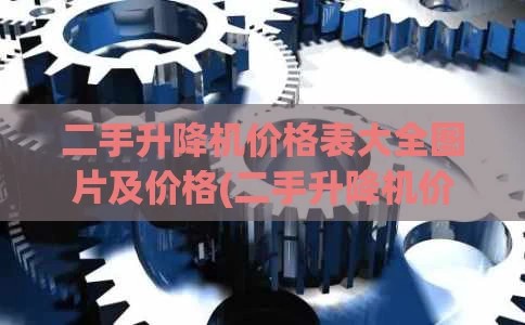 二手升降机价格表大全图片及价格(二手升降机价格表大全图片及价格查询)