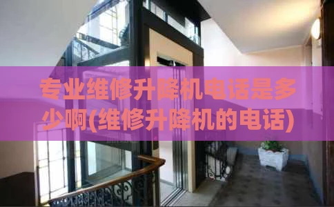 专业维修升降机电话是多少啊(维修升降机的电话)
