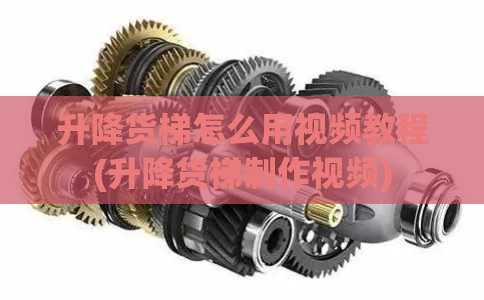 升降货梯怎么用视频教程(升降货梯制作视频)