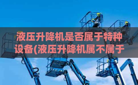 液压升降机是否属于特种设备(液压升降机属不属于特种设备)