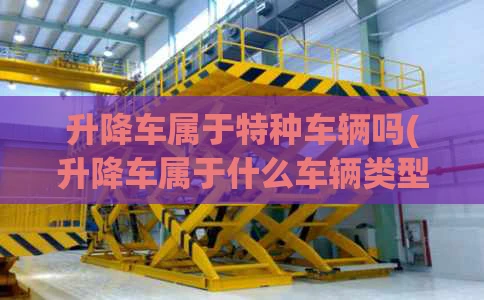 升降车属于特种车辆吗(升降车属于什么车辆类型)