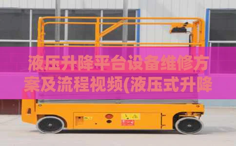 液压升降平台设备维修方案及流程视频(液压式升降平台的维修)