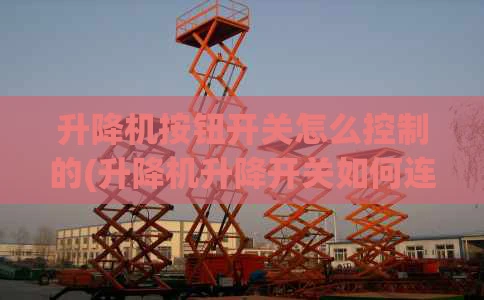 升降机按钮开关怎么控制的(升降机升降开关如何连接)