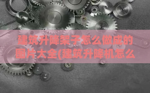 建筑升降架子怎么做成的图片大全(建筑升降机怎么操作)