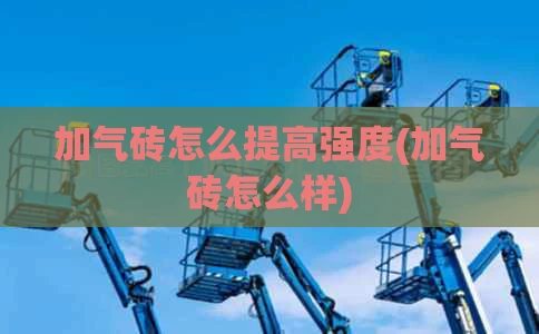 加气砖怎么提高强度(加气砖怎么样)