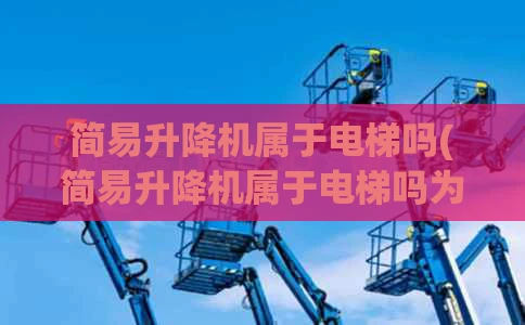 简易升降机属于电梯吗(简易升降机属于电梯吗为什么)