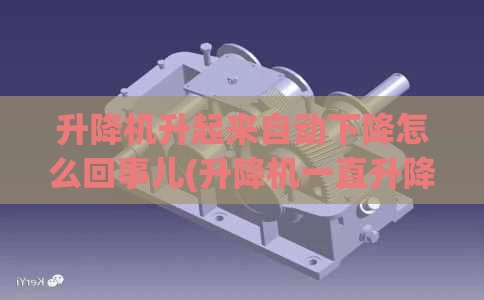 升降机升起来自动下降怎么回事儿(升降机一直升降不停)