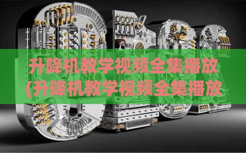 升降机教学视频全集播放(升降机教学视频全集播放下载)