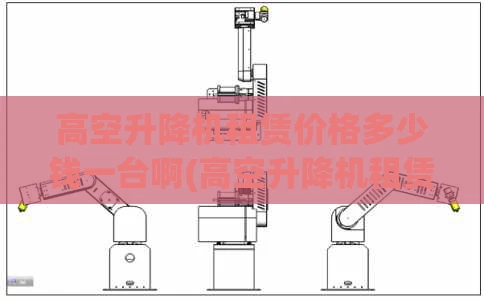 高空升降机租赁价格多少钱一台啊(高空升降机租赁需要投资多少)