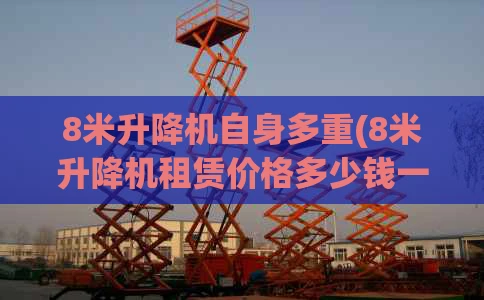 8米升降机自身多重(8米升降机租赁价格多少钱一天)