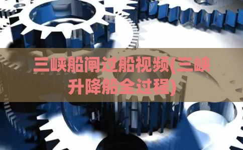三峡船闸过船视频(三峡升降船全过程)