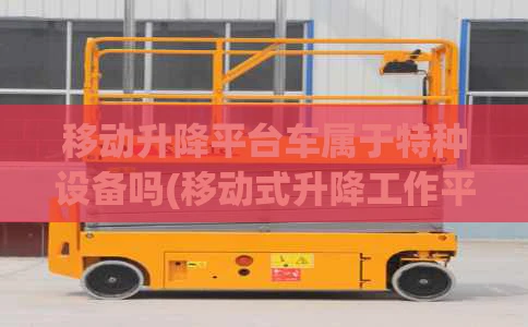 移动升降平台车属于特种设备吗(移动式升降工作平台标准)