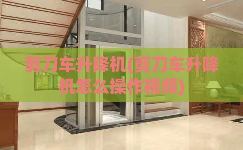 剪刀车升降机(剪刀车升降机怎么操作视频)
