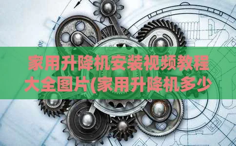 家用升降机安装视频教程大全图片(家用升降机多少钱一台升降机价格)
