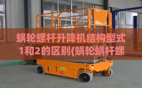 蜗轮螺杆升降机结构型式1和2的区别(蜗轮蜗杆螺旋升降机价格)