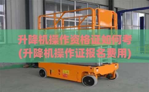 升降机操作资格证如何考(升降机操作证报名费用)