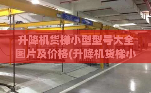 升降机货梯小型型号大全图片及价格(升降机货梯小型型号大全图片及价格表)