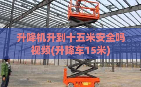 升降机升到十五米安全吗视频(升降车15米)