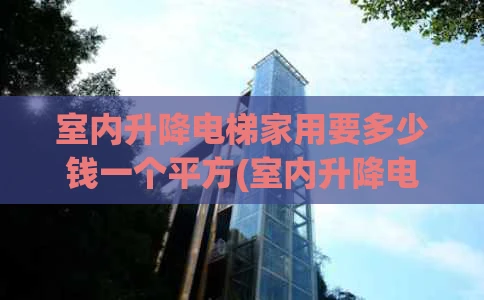 室内升降电梯家用要多少钱一个平方(室内升降电梯家用要多少钱一个平方的)