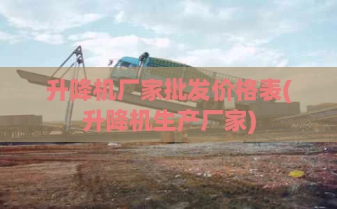 升降机厂家批发价格表(升降机生产厂家)
