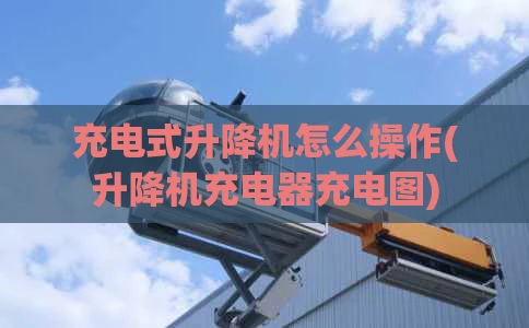 充电式升降机怎么操作(升降机充电器充电图)