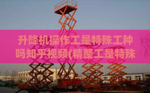 升降机操作工是特殊工种吗知乎视频(精整工是特殊工种吗)