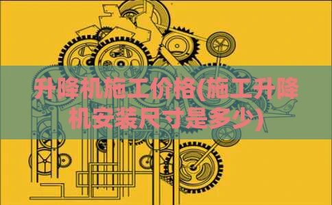 升降机施工价格(施工升降机安装尺寸是多少)