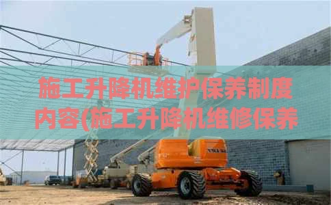 施工升降机维护保养制度内容(施工升降机维修保养制度)