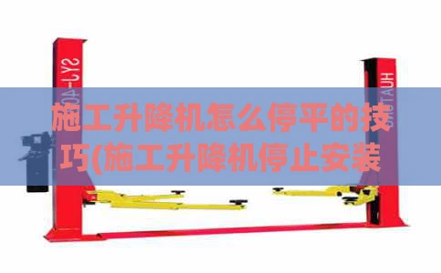 施工升降机怎么停平的技巧(施工升降机停止安装)
