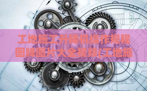 工地施工升降机操作规程图牌图片大全视频(工地施工升降机操作规程图牌图片大全视频教程)