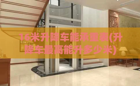 16米升降车能承重表(升降车最高能升多少米)
