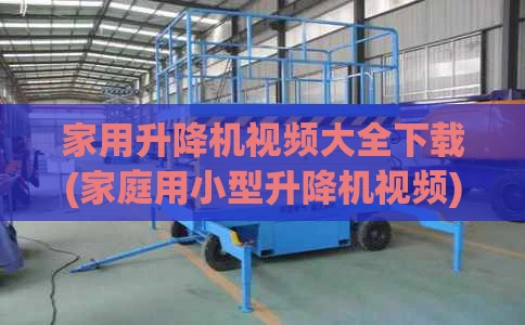 家用升降机视频大全下载(家庭用小型升降机视频)