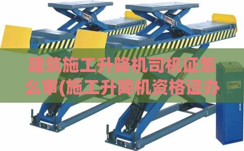 建筑施工升降机司机证怎么审(施工升降机资格证办理)