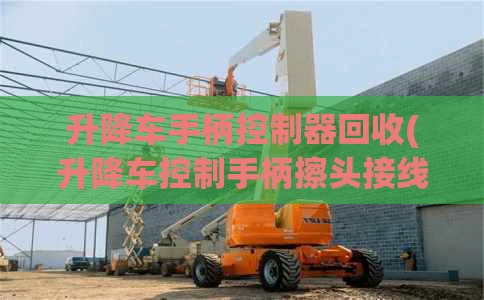 升降车手柄控制器回收(升降车控制手柄擦头接线图)