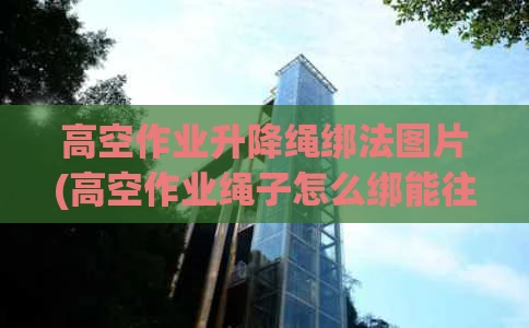 高空作业升降绳绑法图片(高空作业绳子怎么绑能往下滑)