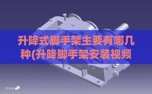 升降式脚手架主要有哪几种(升降脚手架安装视频)