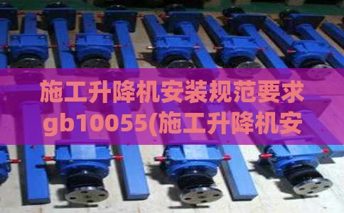 施工升降机安装规范要求gb10055(施工升降机安装验收规范国标)