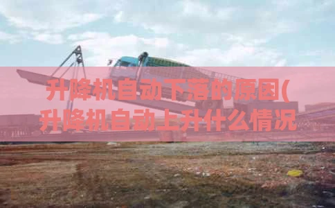升降机自动下落的原因(升降机自动上升什么情况)