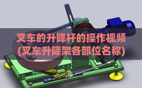 叉车的升降杆的操作视频(叉车升降架各部位名称)