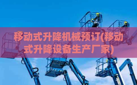 移动式升降机械预订(移动式升降设备生产厂家)