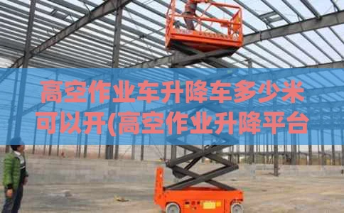 高空作业车升降车多少米可以开(高空作业升降平台车价格18米)