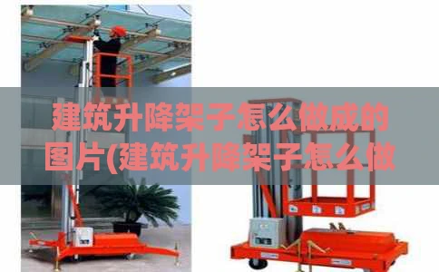 建筑升降架子怎么做成的图片(建筑升降架子怎么做成的图片视频)