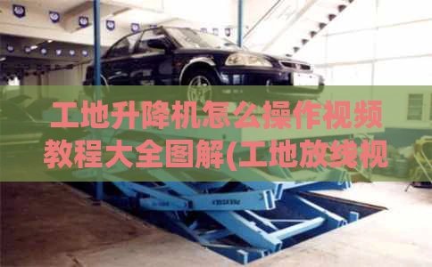 工地升降机怎么操作视频教程大全图解(工地放线视频教程)